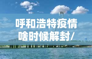 呼和浩特疫情啥时候解封/呼和浩特市几号封城
