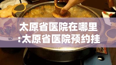 太原省医院在哪里:太原省医院预约挂号