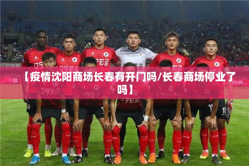 【疫情沈阳商场长春有开门吗/长春商场停业了吗】