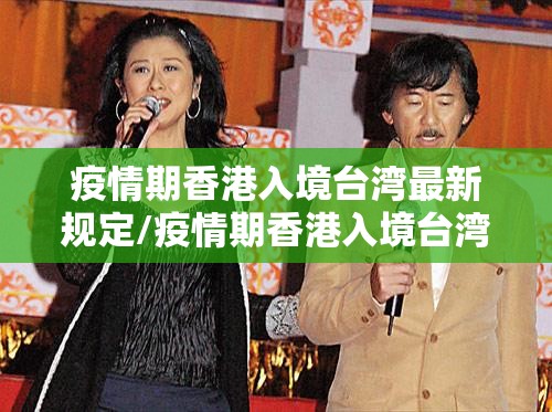 疫情期香港入境台湾最新规定/疫情期香港入境台湾最新规定是什么