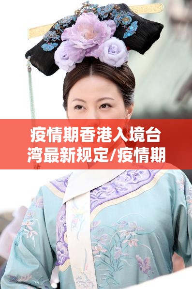 疫情期香港入境台湾最新规定/疫情期香港入境台湾最新规定是什么