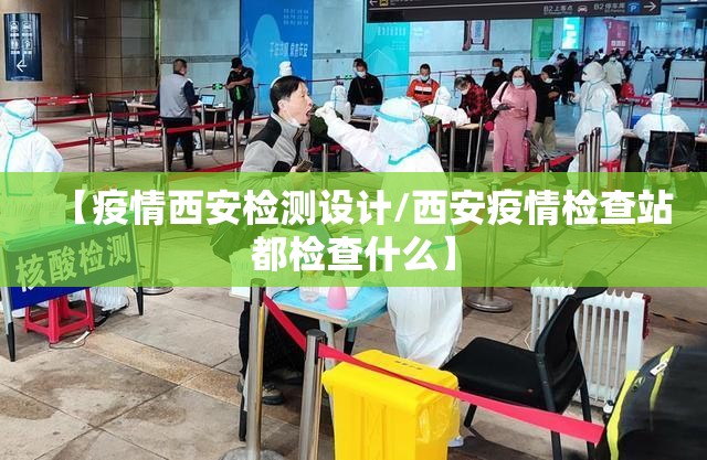 【疫情西安检测设计/西安疫情检查站都检查什么】