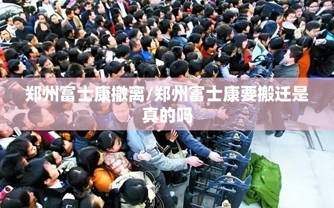 郑州富士康撤离/郑州富士康要搬迁是真的吗