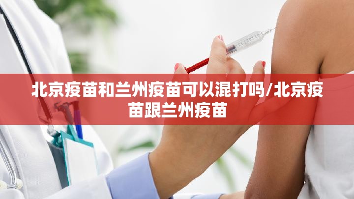 北京疫苗和兰州疫苗可以混打吗/北京疫苗跟兰州疫苗