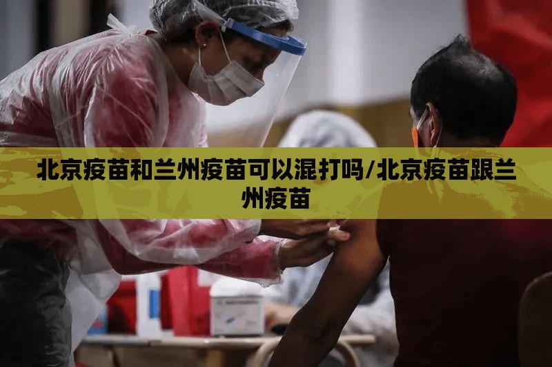 北京疫苗和兰州疫苗可以混打吗/北京疫苗跟兰州疫苗