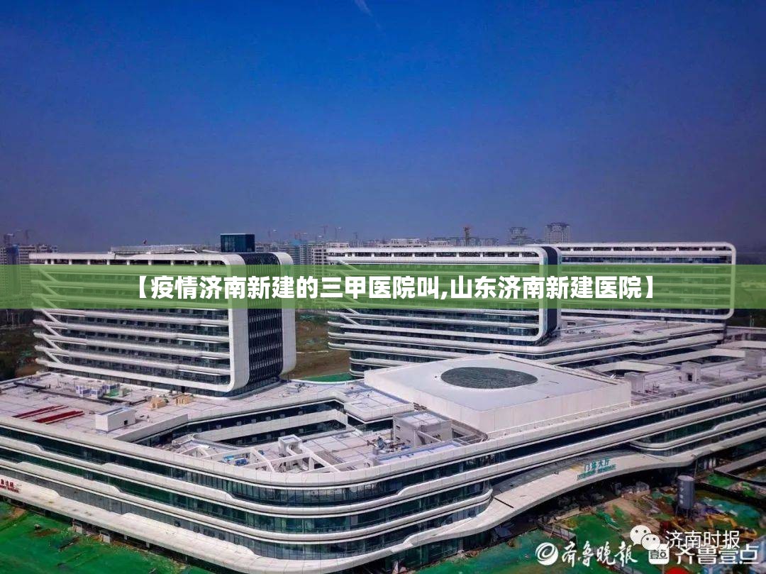 【疫情济南新建的三甲医院叫,山东济南新建医院】