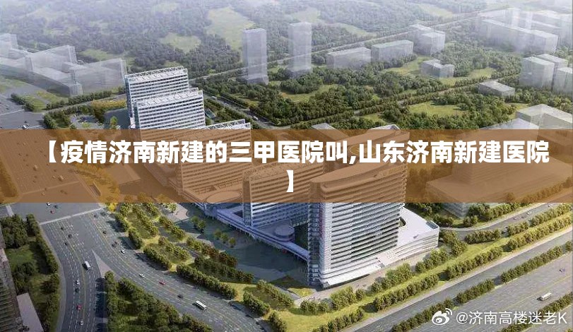 【疫情济南新建的三甲医院叫,山东济南新建医院】