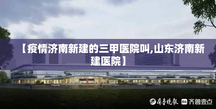 【疫情济南新建的三甲医院叫,山东济南新建医院】