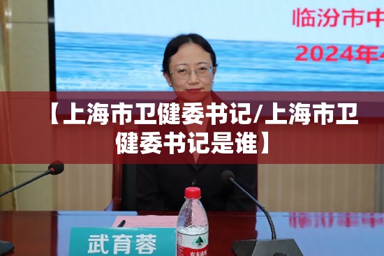 【上海市卫健委书记/上海市卫健委书记是谁】