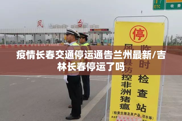 疫情长春交通停运通告兰州最新/吉林长春停运了吗