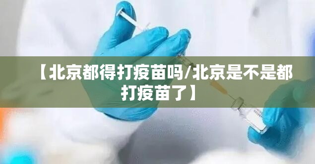 【北京都得打疫苗吗/北京是不是都打疫苗了】