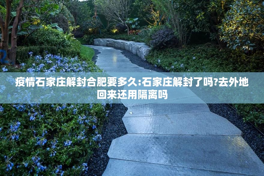 疫情石家庄解封合肥要多久:石家庄解封了吗?去外地回来还用隔离吗