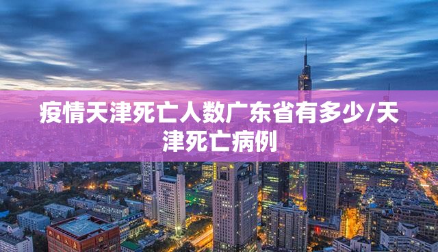 疫情天津死亡人数广东省有多少/天津死亡病例