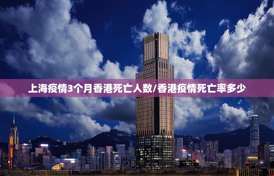上海疫情3个月香港死亡人数/香港疫情死亡率多少