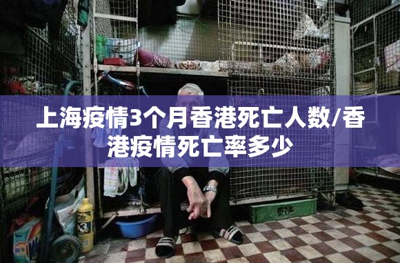 上海疫情3个月香港死亡人数/香港疫情死亡率多少