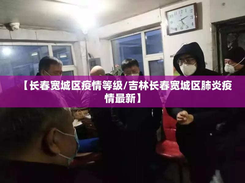【长春宽城区疫情等级/吉林长春宽城区肺炎疫情最新】
