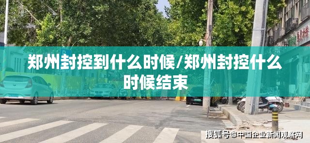 郑州封控到什么时候/郑州封控什么时候结束