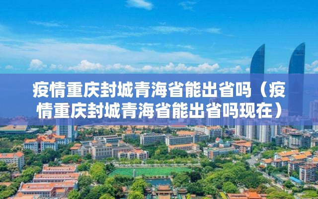 疫情重庆封城青海省能出省吗（疫情重庆封城青海省能出省吗现在）