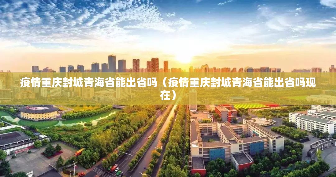 疫情重庆封城青海省能出省吗（疫情重庆封城青海省能出省吗现在）