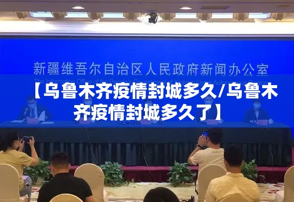 【乌鲁木齐疫情封城多久/乌鲁木齐疫情封城多久了】