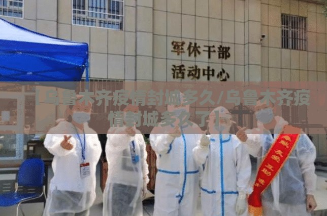 【乌鲁木齐疫情封城多久/乌鲁木齐疫情封城多久了】