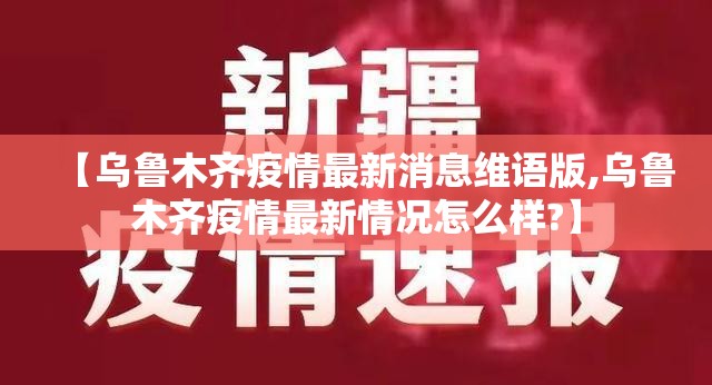 【乌鲁木齐疫情最新消息维语版,乌鲁木齐疫情最新情况怎么样?】
