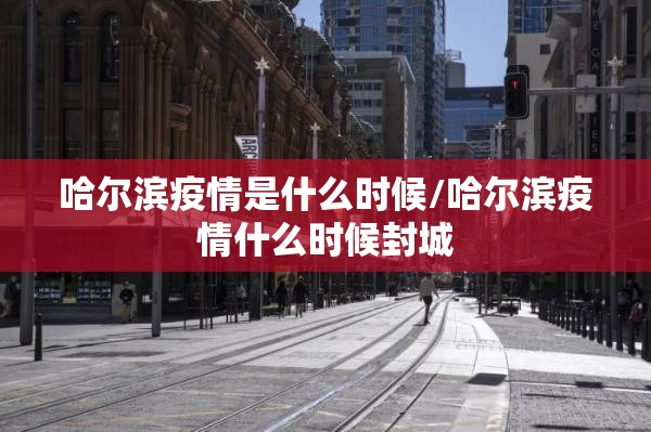 哈尔滨疫情是什么时候/哈尔滨疫情什么时候封城