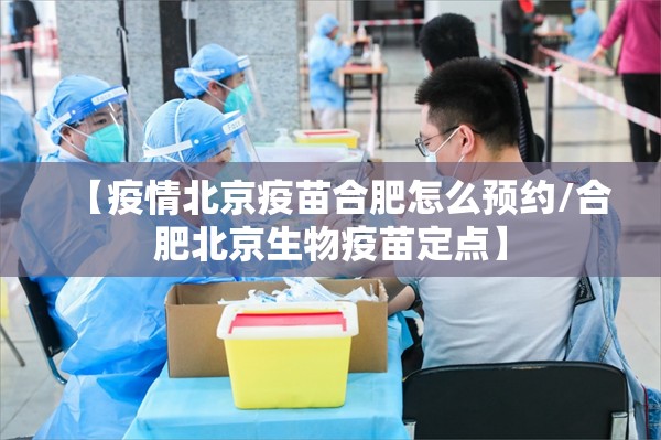 【疫情北京疫苗合肥怎么预约/合肥北京生物疫苗定点】