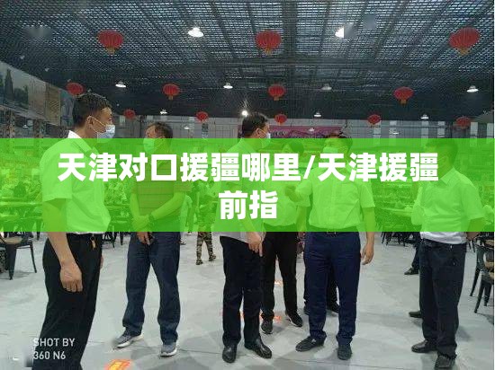 天津对口援疆哪里/天津援疆前指