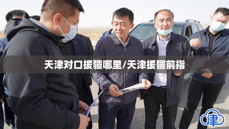 天津对口援疆哪里/天津援疆前指