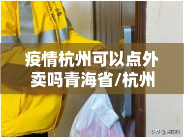 疫情杭州可以点外卖吗青海省/杭州现在外卖能进小区吗