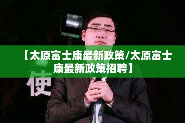 【太原富士康最新政策/太原富士康最新政策招聘】