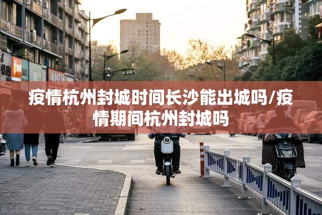 疫情杭州封城时间长沙能出城吗/疫情期间杭州封城吗