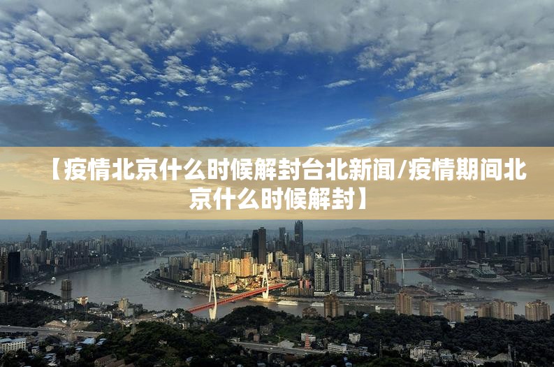 【疫情北京什么时候解封台北新闻/疫情期间北京什么时候解封】