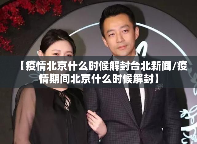 【疫情北京什么时候解封台北新闻/疫情期间北京什么时候解封】