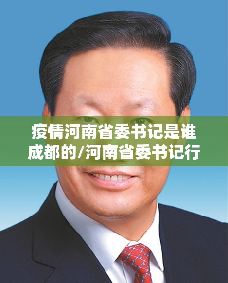 疫情河南省委书记是谁成都的/河南省委书记行程