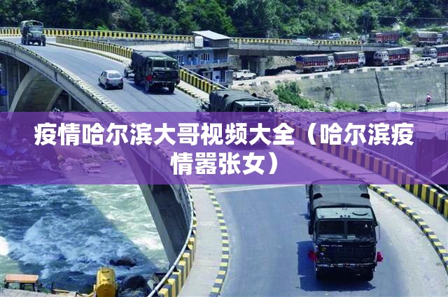 疫情哈尔滨大哥视频大全（哈尔滨疫情嚣张女）