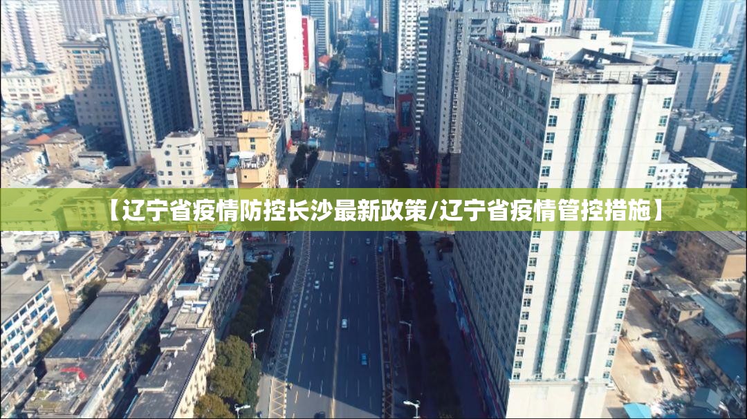 【辽宁省疫情防控长沙最新政策/辽宁省疫情管控措施】