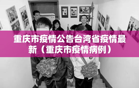 重庆市疫情公告台湾省疫情最新（重庆市疫情病例）