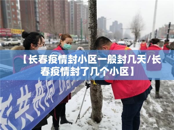 【长春疫情封小区一般封几天/长春疫情封了几个小区】