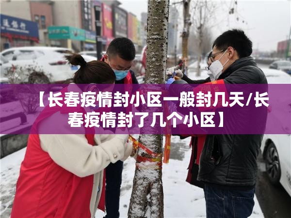【长春疫情封小区一般封几天/长春疫情封了几个小区】
