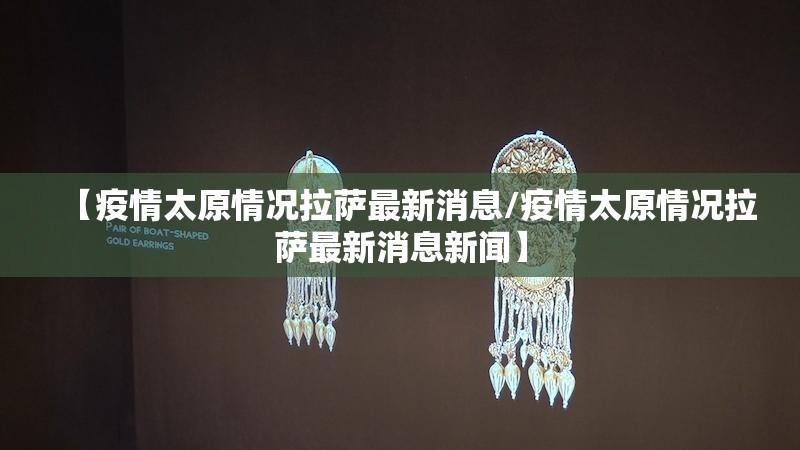 【疫情太原情况拉萨最新消息/疫情太原情况拉萨最新消息新闻】