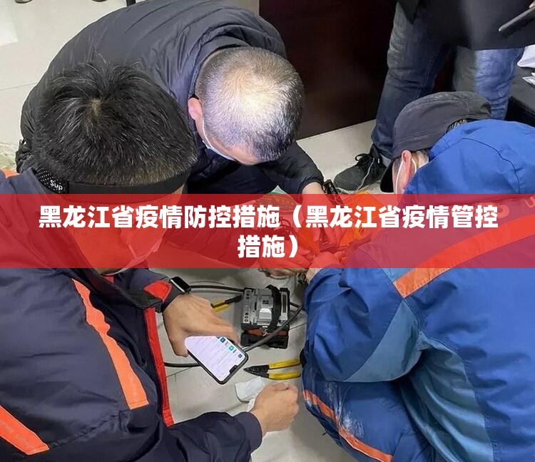 黑龙江省疫情防控措施（黑龙江省疫情管控措施）