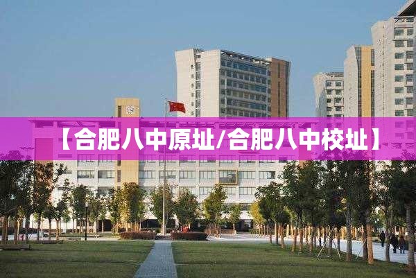 【合肥八中原址/合肥八中校址】