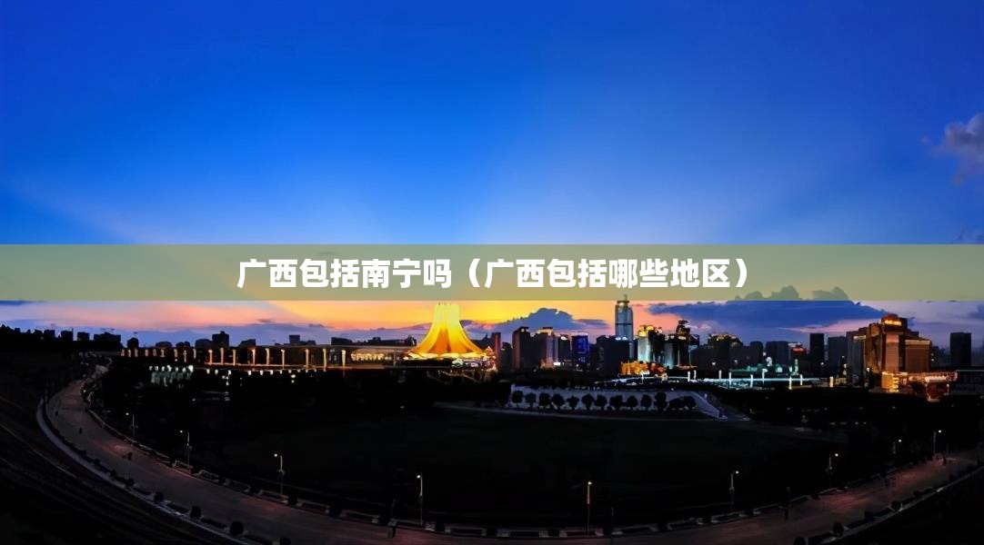 广西包括南宁吗（广西包括哪些地区）