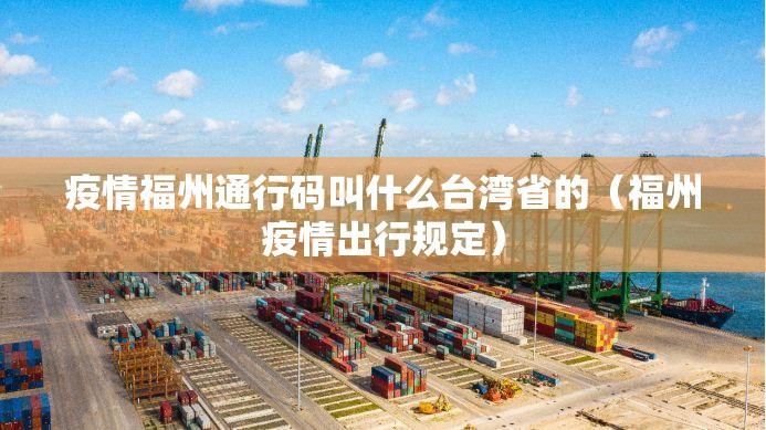 疫情福州通行码叫什么台湾省的（福州疫情出行规定）