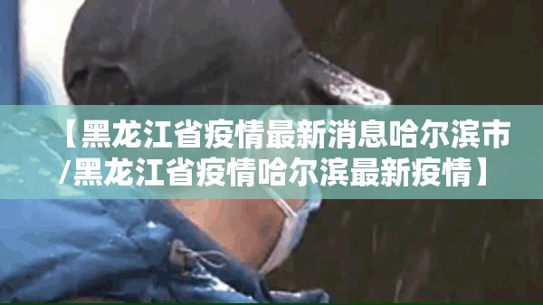 【黑龙江省疫情最新消息哈尔滨市/黑龙江省疫情哈尔滨最新疫情】