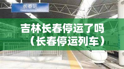 吉林长春停运了吗（长春停运列车）