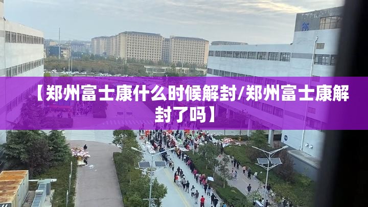 【郑州富士康什么时候解封/郑州富士康解封了吗】