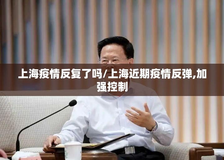 上海疫情反复了吗/上海近期疫情反弹,加强控制